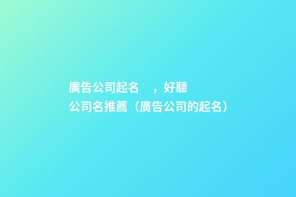 廣告公司起名，好聽公司名推薦（廣告公司的起名）